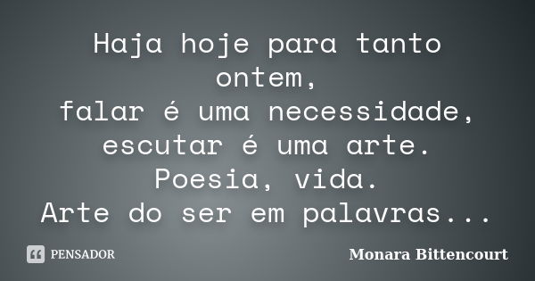 Haja hoje para tanto ontem, falar é uma necessidade, escutar é uma arte. Poesia, vida. Arte do ser em palavras...... Frase de Monara Bittencourt.