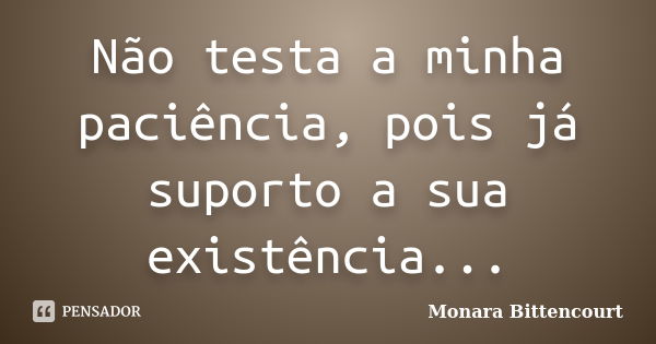 Não testa a minha paciência, pois já suporto a sua existência...... Frase de Monara Bittencourt.