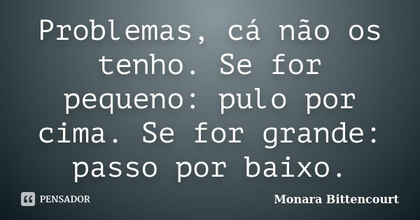 Problemas, cá não os tenho. Se for pequeno: pulo por cima. Se for grande: passo por baixo.... Frase de Monara Bittencourt.