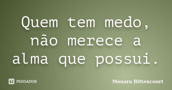 Quem tem medo, não merece a alma que possui.... Frase de Monara Bittencourt.