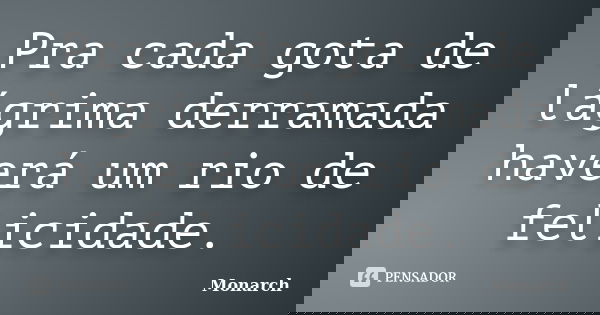 Pra cada gota de lágrima derramada haverá um rio de felicidade.... Frase de Monarch.