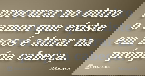 procurar no outro o amor que existe em nos é atirar na própria cabeça.... Frase de Monarch.