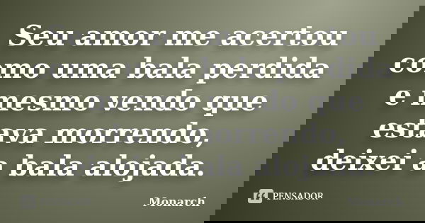 Seu amor me acertou como uma bala perdida e mesmo vendo que estava morrendo, deixei a bala alojada.... Frase de Monarch.