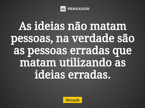 As ideias não matam pessoas, na verdade são as pessoas erradas que matam utilizando as ideias erradas.... Frase de Monark.