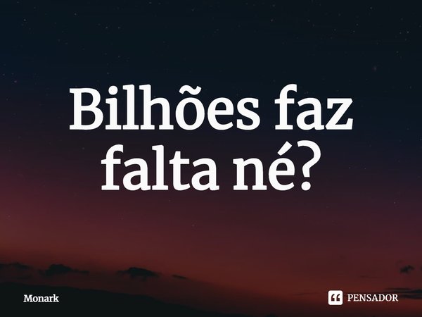 ⁠Bilhões faz falta né?... Frase de Monark.