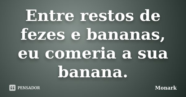 Entre restos de fezes e bananas, eu comeria a sua banana.... Frase de Monark.