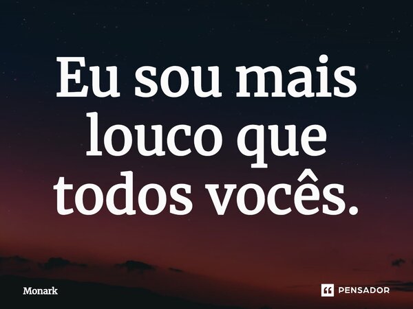 Eu sou mais louco que todos vocês.... Frase de Monark.