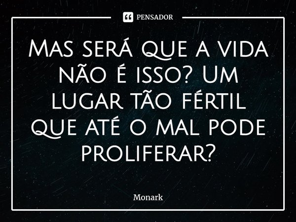 ⁠Mas será que a vida não é isso? Um lugar tão fértil que até o mal pode proliferar?... Frase de Monark.