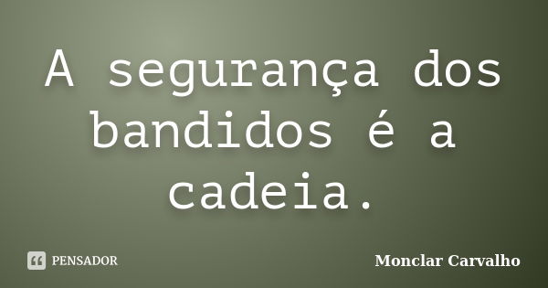 A segurança dos bandidos é a cadeia.... Frase de Monclar Carvalho.