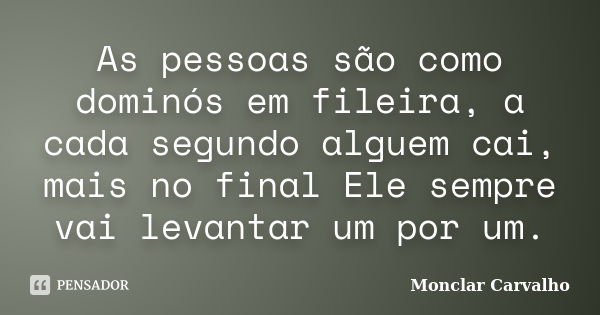 As pessoas são como dominós em fileira, a cada segundo alguem cai, mais no final Ele sempre vai levantar um por um.... Frase de Monclar Carvalho.