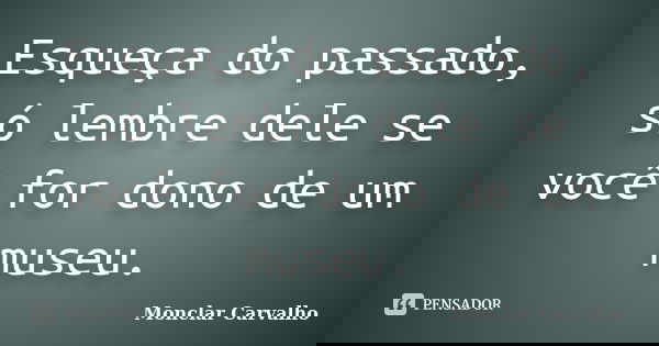 Esqueça do passado, só lembre dele se você for dono de um museu.... Frase de Monclar Carvalho.