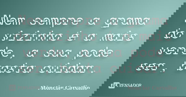 Nem sempre a grama do vizinho é a mais verde, a sua pode ser, basta cuidar.... Frase de Monclar Carvalho.