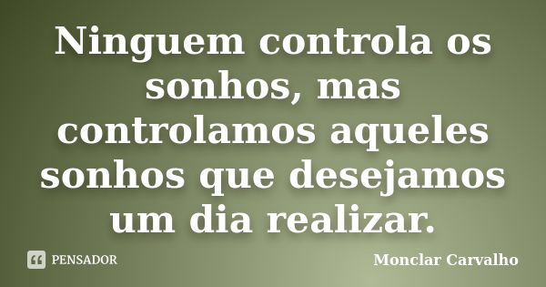 Ninguem controla os sonhos, mas controlamos aqueles sonhos que desejamos um dia realizar.... Frase de Monclar Carvalho.