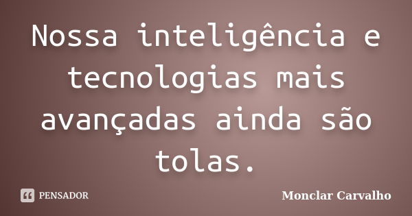 Nossa inteligência e tecnologias mais avançadas ainda são tolas.... Frase de Monclar Carvalho.