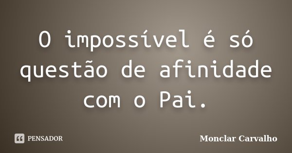O impossível é só questão de afinidade com o Pai.... Frase de Monclar Carvalho.