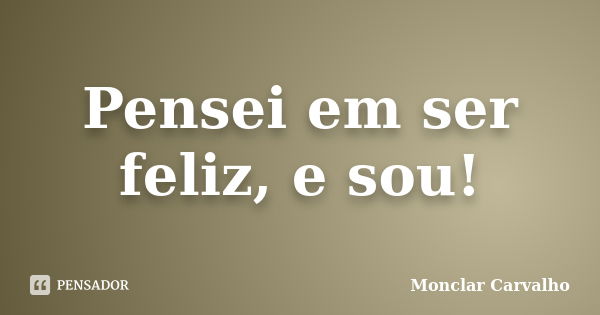 Pensei em ser feliz, e sou!... Frase de Monclar Carvalho.