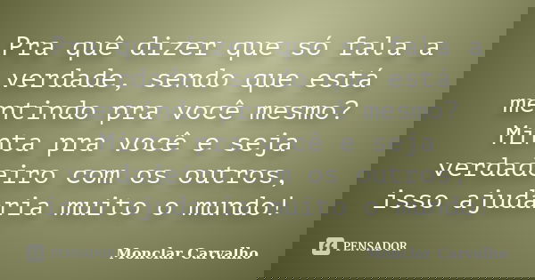 Pra quê dizer que só fala a verdade, sendo que está mentindo pra você mesmo? Minta pra você e seja verdadeiro com os outros, isso ajudaria muito o mundo!... Frase de Monclar Carvalho.
