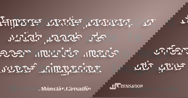 Sempre ache pouco, a vida pode te oferecer muito mais do que você imagina.... Frase de Monclar Carvalho.
