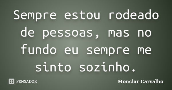 Sempre estou rodeado de pessoas, mas no fundo eu sempre me sinto sozinho.... Frase de Monclar Carvalho.