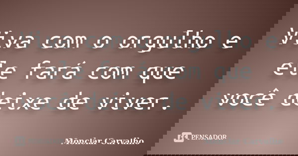 Viva com o orgulho e ele fará com que você deixe de viver.... Frase de Monclar Carvalho.