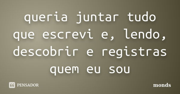 queria juntar tudo que escrevi e, lendo, descobrir e registras quem eu sou... Frase de monds.