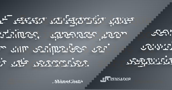 E essa alegria que sentimos, apenas por ouvir um simples oi seguido de sorriso.... Frase de MoneCosta.