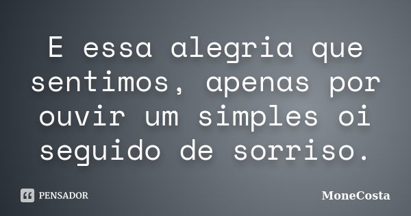 E essa alegria que sentimos, apenas por ouvir um simples oi seguido de sorriso.... Frase de MoneCosta.