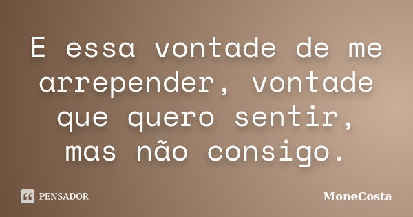 E essa vontade de me arrepender, vontade que quero sentir, mas não consigo.... Frase de MoneCosta.