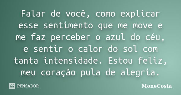 Falar de você, como explicar esse sentimento que me move e me faz perceber o azul do céu, e sentir o calor do sol com tanta intensidade. Estou feliz, meu coraçã... Frase de MoneCosta.