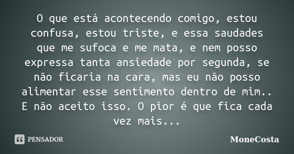 O que está acontecendo comigo, estou confusa, estou triste, e essa saudades que me sufoca e me mata, e nem posso expressa tanta ansiedade por segunda, se não fi... Frase de MoneCosta.