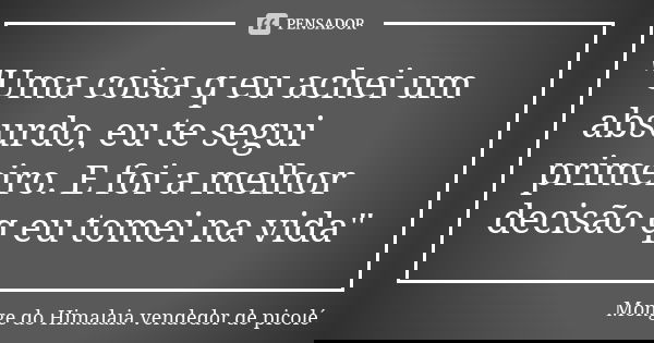 "Uma coisa q eu achei um absurdo, eu te segui primeiro. E foi a melhor decisão q eu tomei na vida"... Frase de Monge do Himalaia vendedor de picolé.