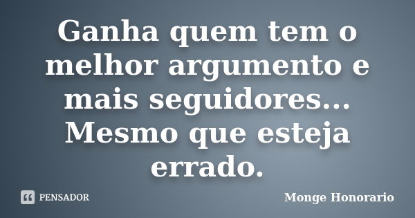 Ganha quem tem o melhor argumento e mais seguidores... Mesmo que esteja errado.... Frase de Monge Honorario.