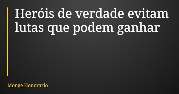 Heróis de verdade evitam lutas que podem ganhar... Frase de Monge Honorario.