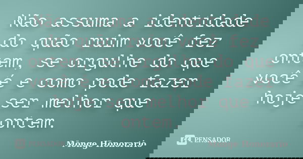 Não assuma a identidade do quão ruim você fez ontem, se orgulhe do que você é e como pode fazer hoje ser melhor que ontem.... Frase de Monge Honorario.