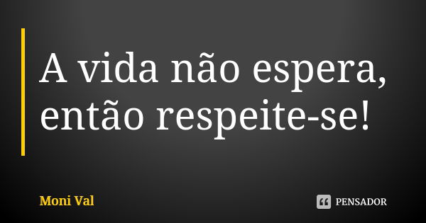 A vida não espera, então respeite-se!... Frase de Moni Val.