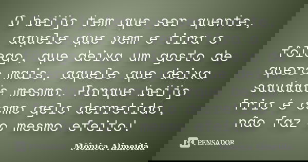 O beijo tem que ser quente, aquele que vem e tira o fôlego, que deixa um gosto de quero mais, aquele que deixa saudade mesmo. Porque beijo frio é como gelo derr... Frase de Mônica Almeida.