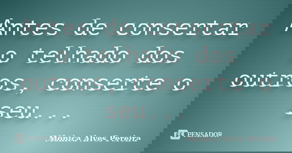 Antes de consertar o telhado dos outros, conserte o seu...... Frase de Mônica Alves Pereira.