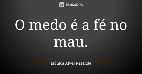 O medo é a fé no mau.... Frase de Mônica Alves Rezende.