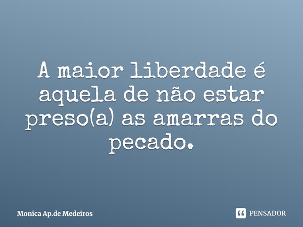 ⁠A maior liberdade é aquela de não estar preso(a) as amarras do pecado.... Frase de Monica Ap.de Medeiros.