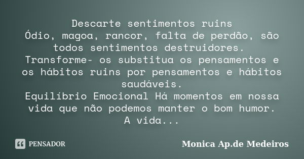 Descarte sentimentos ruins Ódio, magoa, rancor, falta de perdão, são todos sentimentos destruidores. Transforme- os substitua os pensamentos e os hábitos ruins ... Frase de Monica Ap.de Medeiros.