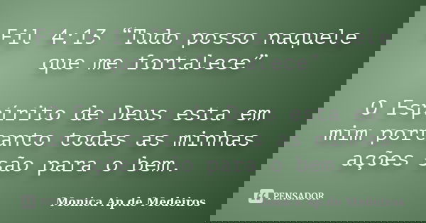 Fil 4:13 “Tudo posso naquele que me fortalece” O Espírito de Deus esta em mim portanto todas as minhas ações são para o bem.... Frase de Monica Ap. de Medeiros.