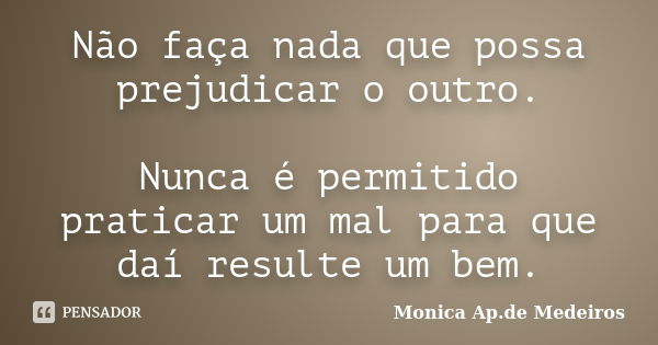 Não faça nada que possa prejudicar o outro. Nunca é permitido praticar um mal para que daí resulte um bem.... Frase de Monica Ap.de Medeiros.