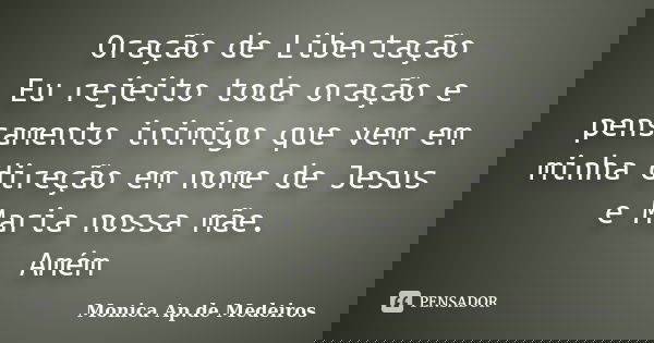 Oração de Libertação Eu rejeito toda oração e pensamento inimigo que vem em minha direção em nome de Jesus e Maria nossa mãe. Amém... Frase de Monica Ap.de Medeiros.