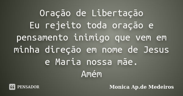 Oração de Libertação Eu rejeito toda oração e pensamento inimigo que vem em minha direção em nome de Jesus e Maria nossa mãe. Amém... Frase de Monica Ap.de Medeiros.