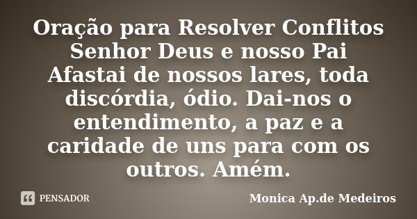 Oração para Resolver Conflitos Senhor Deus e nosso Pai Afastai de nossos lares, toda discórdia, ódio. Dai-nos o entendimento, a paz e a caridade de uns para com... Frase de Monica Ap.de Medeiros..