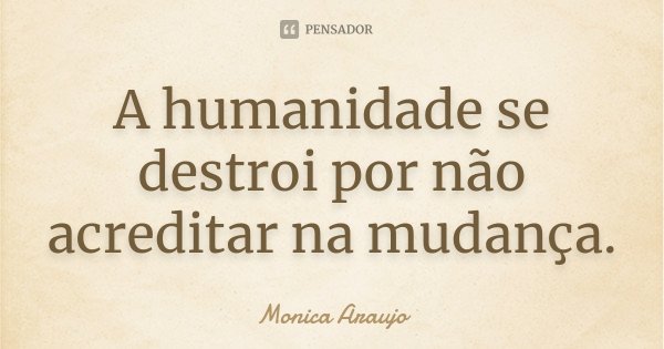 A humanidade se destroi por não acreditar na mudança.... Frase de Monica Araújo.