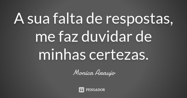 A sua falta de respostas, me faz duvidar de minhas certezas.... Frase de Monica Araújo.