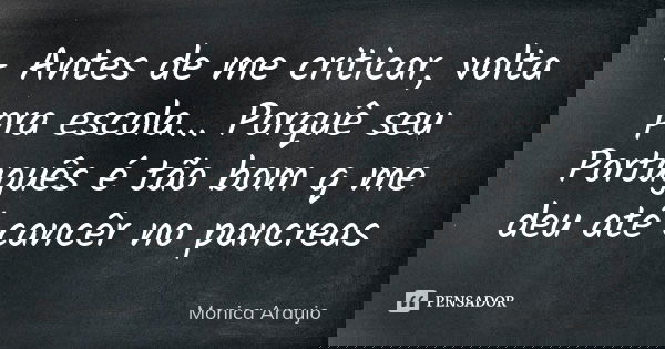 - Antes de me criticar, volta pra escola... Porquê seu Português é tão bom q me deu até cancêr no pancreas... Frase de Monica Araujo.