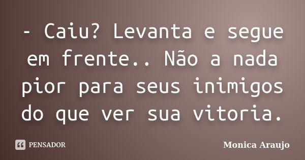 - Caiu? Levanta e segue em frente.. Não a nada pior para seus inimigos do que ver sua vitoria.... Frase de Monica Araujo.