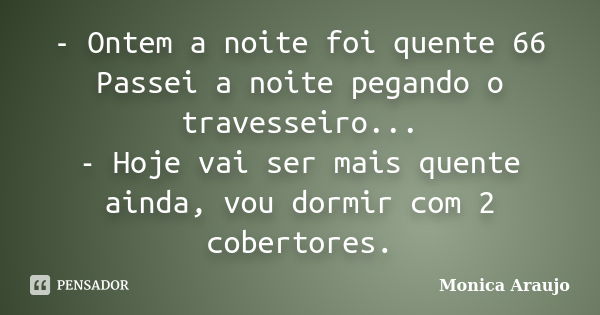 - Ontem a noite foi quente 66 Passei a noite pegando o travesseiro... - Hoje vai ser mais quente ainda, vou dormir com 2 cobertores.... Frase de Monica Araujo.